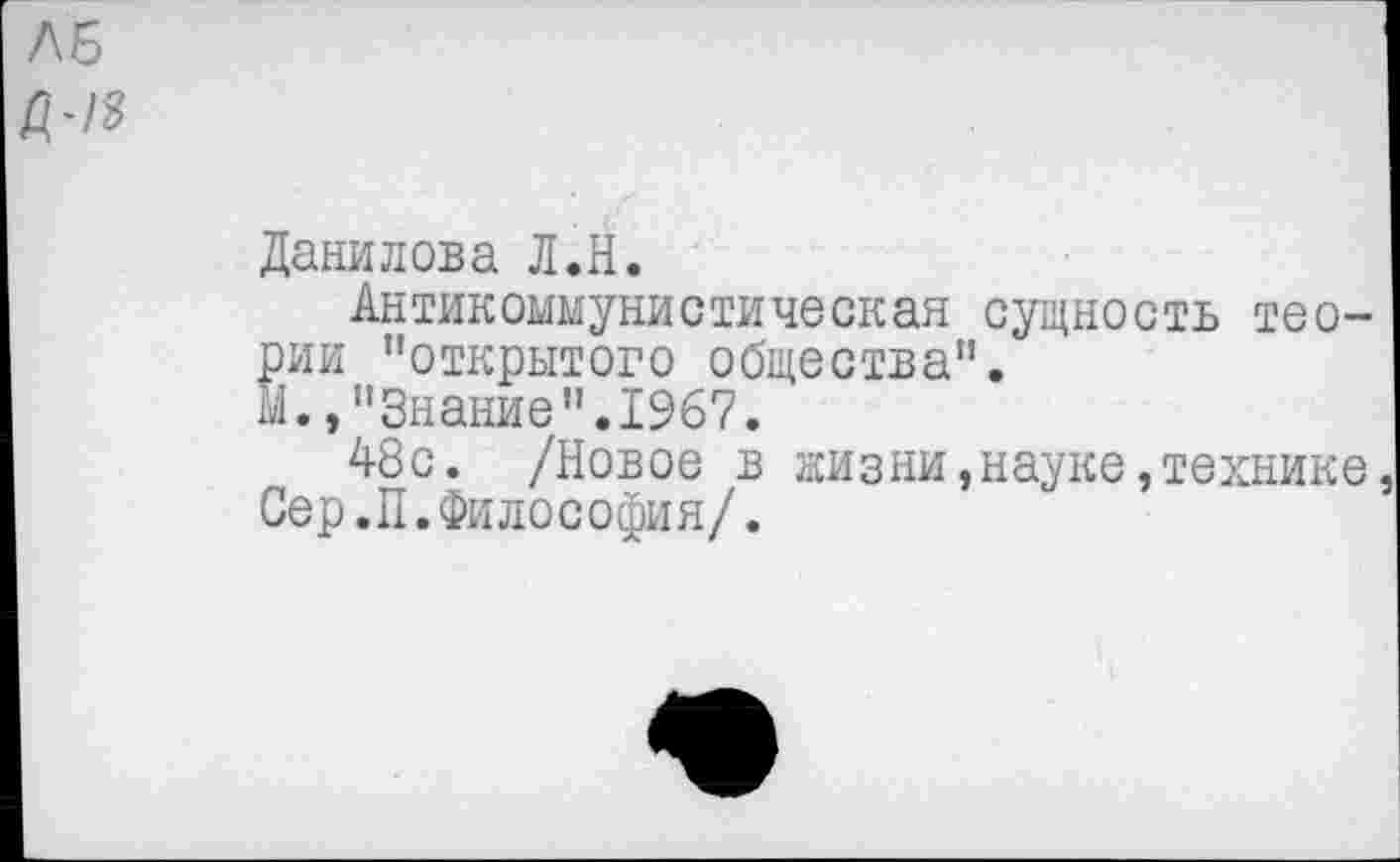 ﻿Ав
Данилова Л.Н.
Антикоммунистическая сущность теории "открытого общества".
М.,"Знание".1967.
48с. /Новое в жизни,науке,технике Сер.П.Философия/.